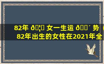 82年 🦈 女一生运 🌴 势（82年出生的女性在2021年全年运势如何）